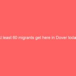 At least 60 migrants get here in Dover today