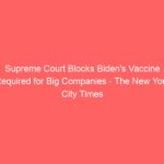 Supreme Court Blocks Biden’s Vaccine Required for Big Companies – The New York City Times